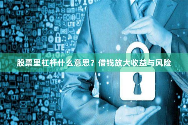 股票里杠杆什么意思？借钱放大收益与风险