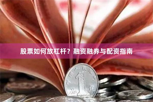 股票如何放杠杆？融资融券与配资指南