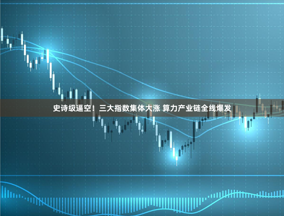 史诗级逼空！三大指数集体大涨 算力产业链全线爆发