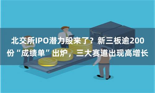 北交所IPO潜力股来了？新三板逾200份“成绩单”出炉，三大赛道出现高增长