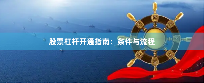 股票杠杆开通指南：条件与流程