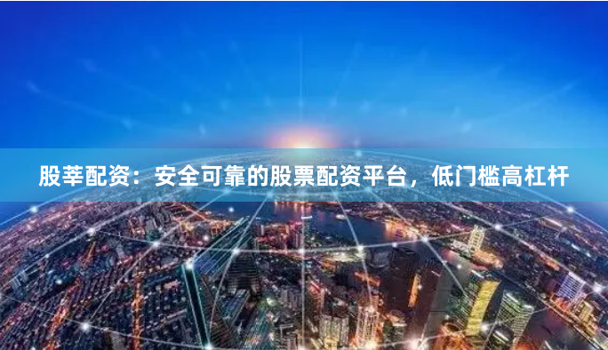 股莘配资：安全可靠的股票配资平台，低门槛高杠杆