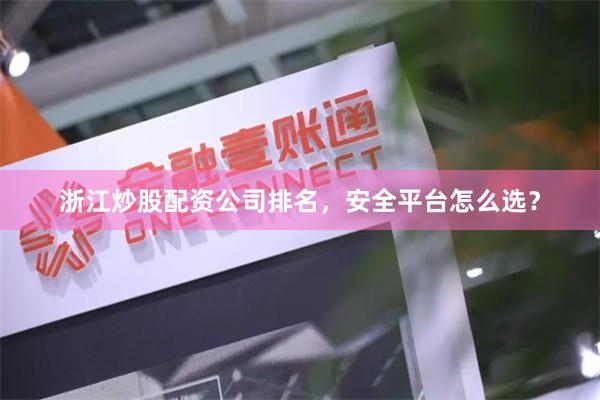 浙江炒股配资公司排名，安全平台怎么选？