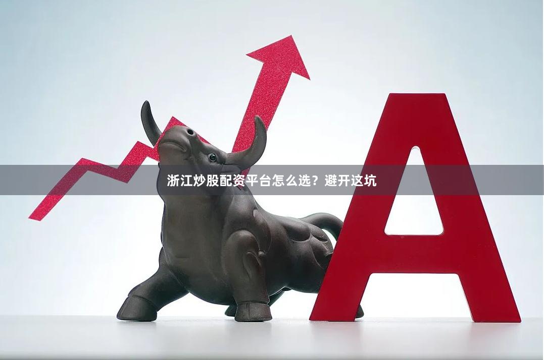 浙江炒股配资平台怎么选？避开这坑