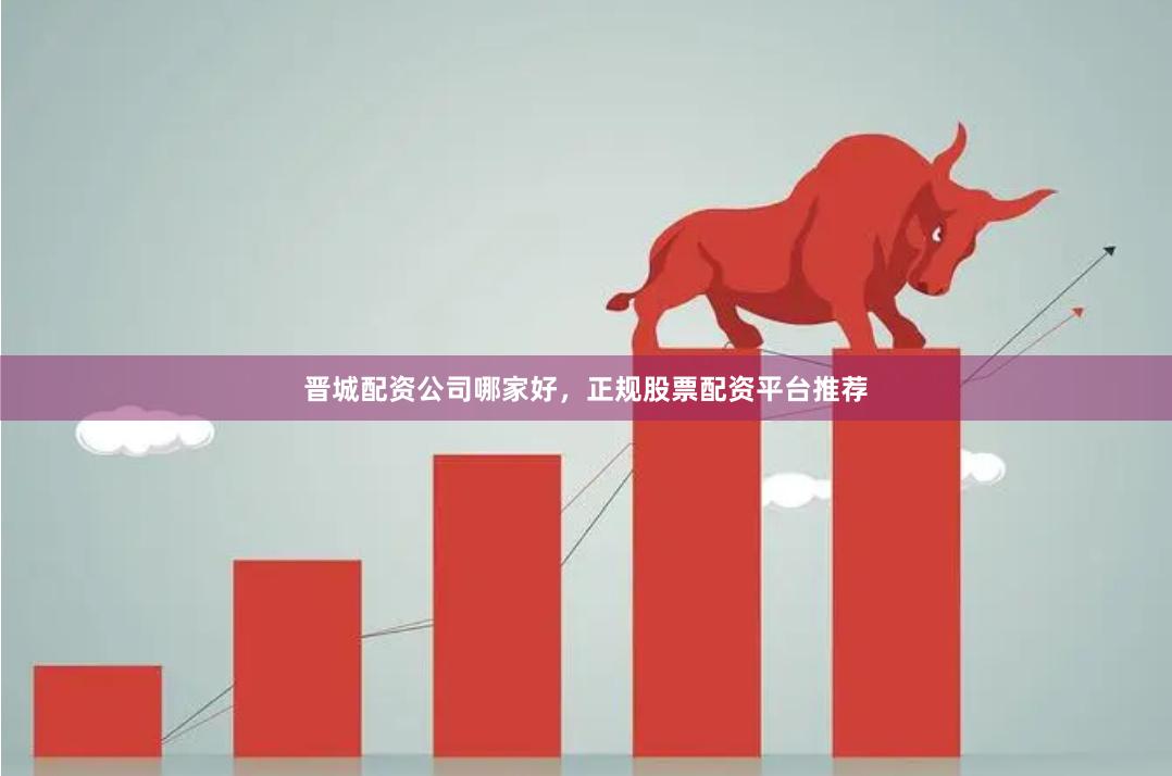 晋城配资公司哪家好，正规股票配资平台推荐
