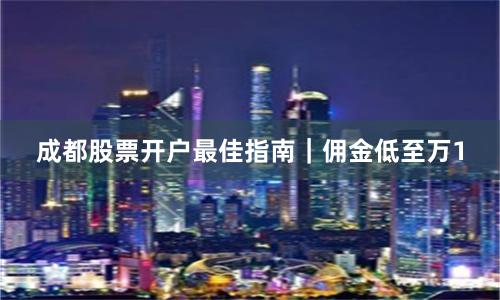 成都股票开户最佳指南｜佣金低至万1